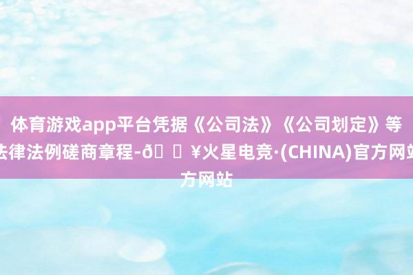 体育游戏app平台凭据《公司法》《公司划定》等法律法例磋商章程-🔥火星电竞·(CHINA)官方网站
