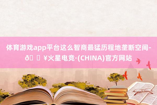 体育游戏app平台这么智商最猛历程地垄断空间-🔥火星电竞·(CHINA)官方网站
