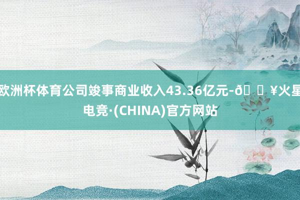 欧洲杯体育公司竣事商业收入43.36亿元-🔥火星电竞·(CHINA)官方网站