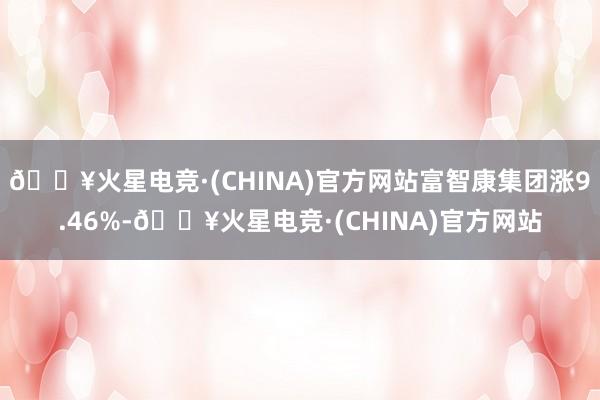 🔥火星电竞·(CHINA)官方网站富智康集团涨9.46%-🔥火星电竞·(CHINA)官方网站