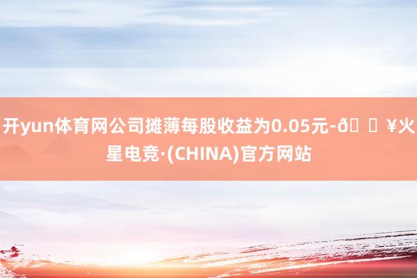 开yun体育网　　公司摊薄每股收益为0.05元-🔥火星电竞·(CHINA)官方网站