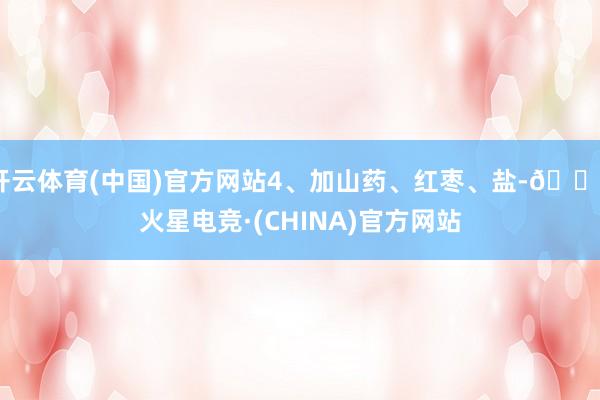 开云体育(中国)官方网站4、加山药、红枣、盐-🔥火星电竞·(CHINA)官方网站
