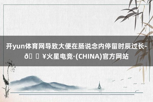 开yun体育网导致大便在肠说念内停留时辰过长-🔥火星电竞·(CHINA)官方网站