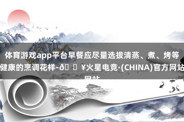 体育游戏app平台早餐应尽量选拔清蒸、煮、烤等健康的烹调花样-🔥火星电竞·(CHINA)官方网站