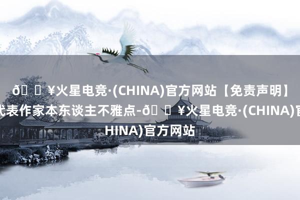 🔥火星电竞·(CHINA)官方网站【免责声明】本文仅代表作家本东谈主不雅点-🔥火星电竞·(CHINA)官方网站