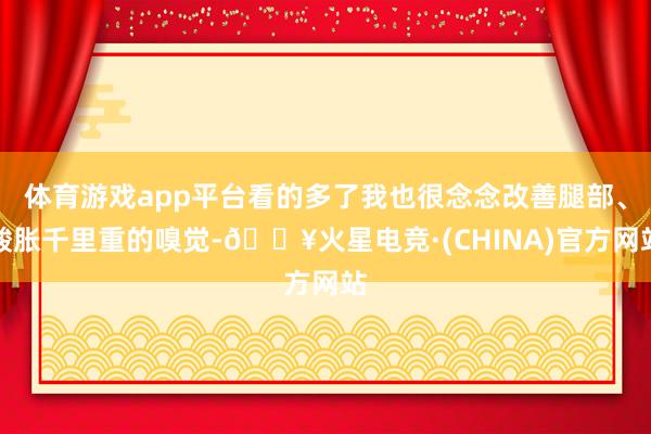 体育游戏app平台看的多了我也很念念改善腿部、酸胀千里重的嗅觉-🔥火星电竞·(CHINA)官方网站