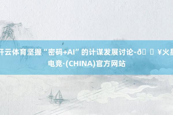 开云体育坚握“密码+AI”的计谋发展讨论-🔥火星电竞·(CHINA)官方网站