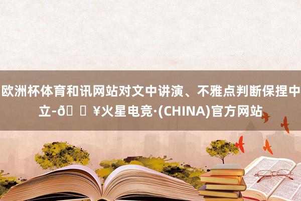 欧洲杯体育和讯网站对文中讲演、不雅点判断保捏中立-🔥火星电竞·(CHINA)官方网站