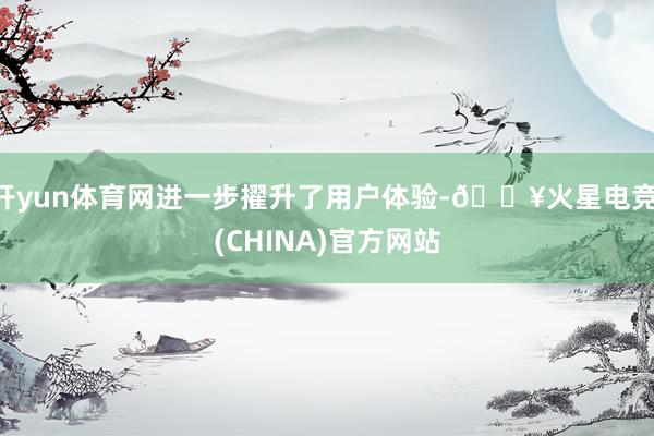 开yun体育网进一步擢升了用户体验-🔥火星电竞·(CHINA)官方网站