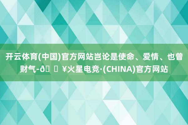 开云体育(中国)官方网站岂论是使命、爱情、也曾财气-🔥火星电竞·(CHINA)官方网站