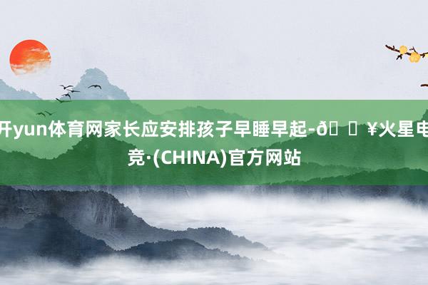 开yun体育网家长应安排孩子早睡早起-🔥火星电竞·(CHINA)官方网站