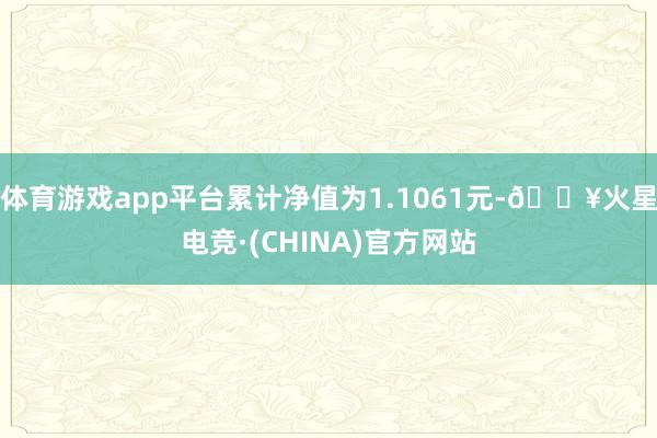体育游戏app平台累计净值为1.1061元-🔥火星电竞·(CHINA)官方网站