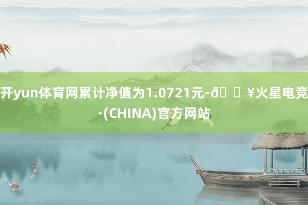 开yun体育网累计净值为1.0721元-🔥火星电竞·(CHINA)官方网站