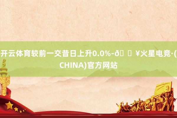 开云体育较前一交昔日上升0.0%-🔥火星电竞·(CHINA)官方网站