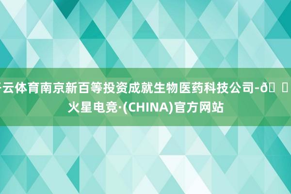 开云体育南京新百等投资成就生物医药科技公司-🔥火星电竞·(CHINA)官方网站