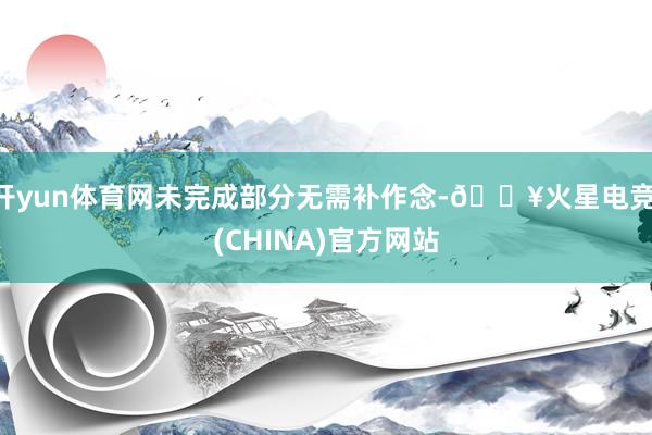 开yun体育网未完成部分无需补作念-🔥火星电竞·(CHINA)官方网站