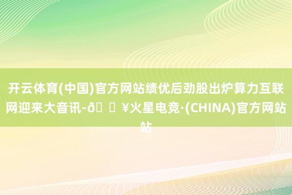 开云体育(中国)官方网站绩优后劲股出炉算力互联网迎来大音讯-🔥火星电竞·(CHINA)官方网站