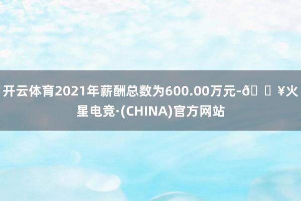 开云体育2021年薪酬总数为600.00万元-🔥火星电竞·(CHINA)官方网站