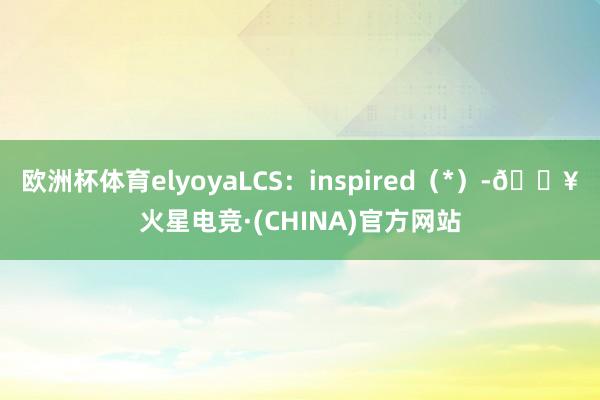 欧洲杯体育elyoyaLCS：inspired（*）-🔥火星电竞·(CHINA)官方网站