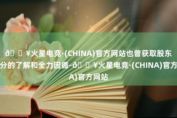 🔥火星电竞·(CHINA)官方网站也曾获取股东们充分的了解和全力因循-🔥火星电竞·(CHINA)官方网站