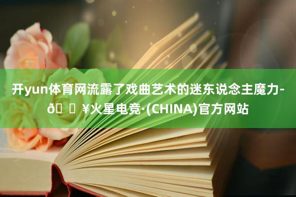 开yun体育网流露了戏曲艺术的迷东说念主魔力-🔥火星电竞·(CHINA)官方网站