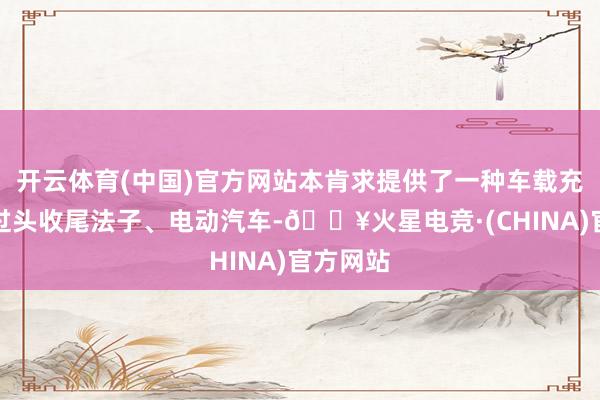 开云体育(中国)官方网站本肯求提供了一种车载充电系统过头收尾法子、电动汽车-🔥火星电竞·(CHINA)官方网站