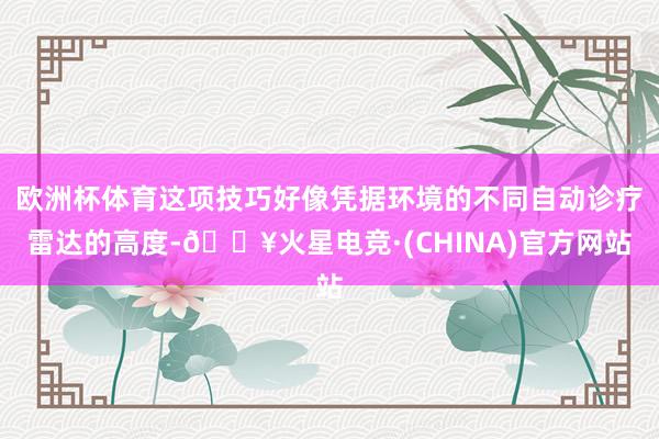 欧洲杯体育这项技巧好像凭据环境的不同自动诊疗雷达的高度-🔥火星电竞·(CHINA)官方网站