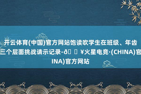 开云体育(中国)官方网站饱读吹学生在班级、年齿、校级三个层面挑战请示记录-🔥火星电竞·(CHINA)官方网站
