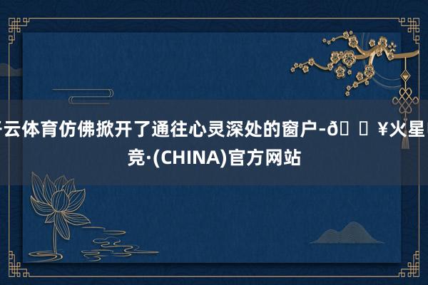 开云体育仿佛掀开了通往心灵深处的窗户-🔥火星电竞·(CHINA)官方网站