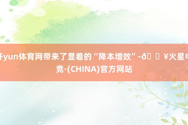 开yun体育网带来了显着的“降本增效”-🔥火星电竞·(CHINA)官方网站