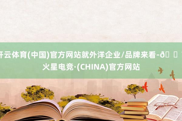 开云体育(中国)官方网站就外洋企业/品牌来看-🔥火星电竞·(CHINA)官方网站