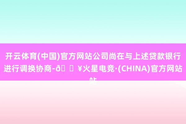 开云体育(中国)官方网站公司尚在与上述贷款银行进行调换协商-🔥火星电竞·(CHINA)官方网站