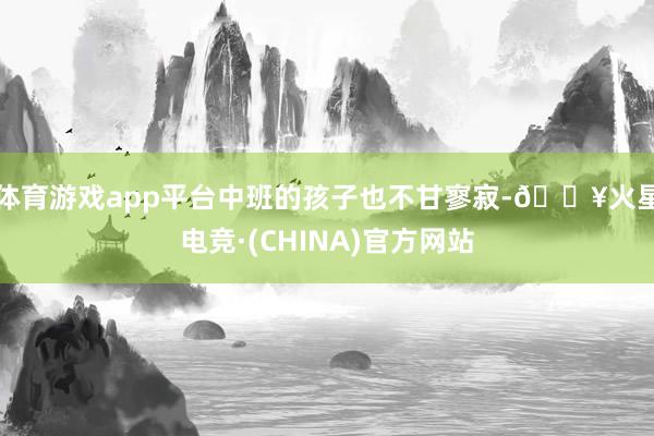 体育游戏app平台中班的孩子也不甘寥寂-🔥火星电竞·(CHINA)官方网站