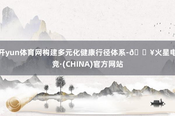 开yun体育网构建多元化健康行径体系-🔥火星电竞·(CHINA)官方网站