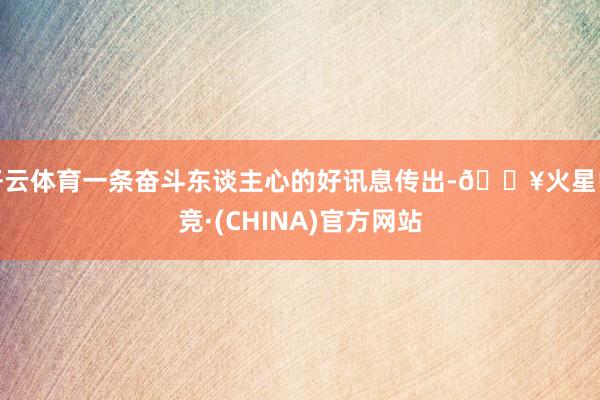 开云体育一条奋斗东谈主心的好讯息传出-🔥火星电竞·(CHINA)官方网站