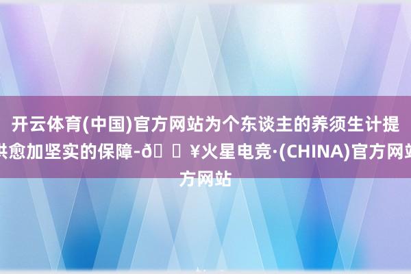 开云体育(中国)官方网站为个东谈主的养须生计提供愈加坚实的保障-🔥火星电竞·(CHINA)官方网站