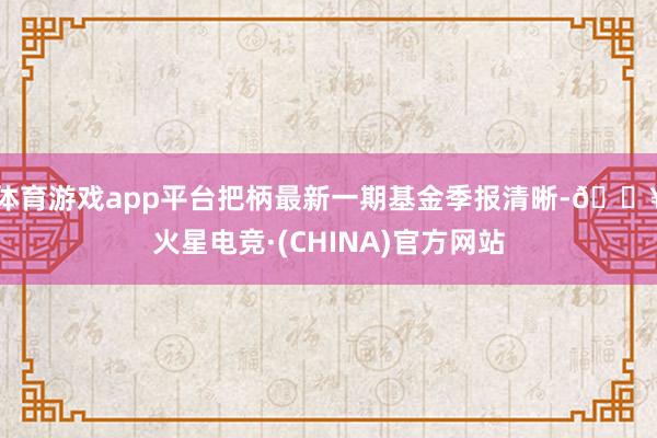 体育游戏app平台把柄最新一期基金季报清晰-🔥火星电竞·(CHINA)官方网站