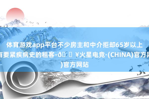 体育游戏app平台不少房主和中介拒却65岁以上或有要紧疾病史的租客-🔥火星电竞·(CHINA)官方网站