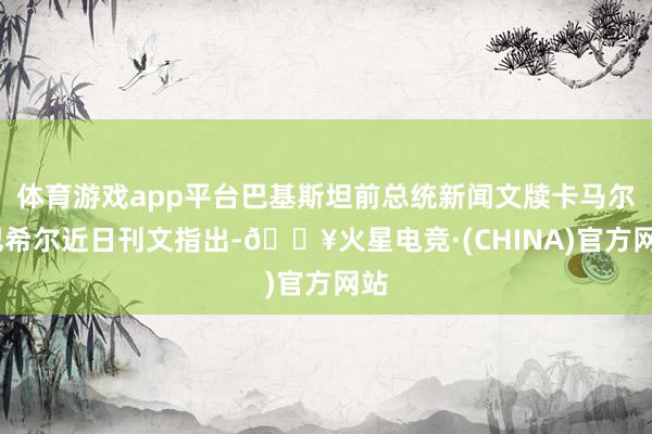 体育游戏app平台巴基斯坦前总统新闻文牍卡马尔·巴希尔近日刊文指出-🔥火星电竞·(CHINA)官方网站