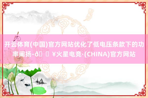 开云体育(中国)官方网站优化了低电压条款下的功率阐扬-🔥火星电竞·(CHINA)官方网站