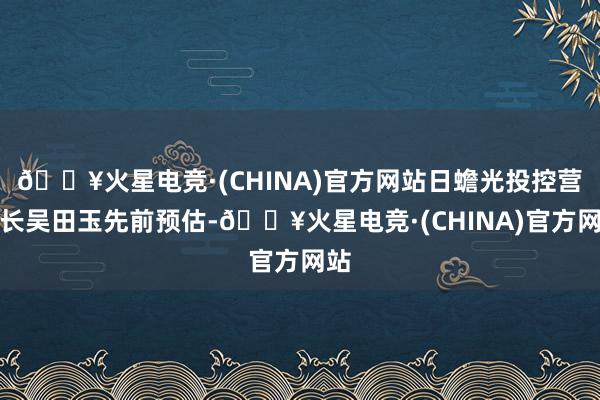 🔥火星电竞·(CHINA)官方网站日蟾光投控营运长吴田玉先前预估-🔥火星电竞·(CHINA)官方网站