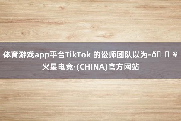 体育游戏app平台TikTok 的讼师团队以为-🔥火星电竞·(CHINA)官方网站