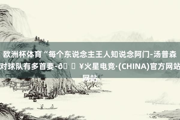 欧洲杯体育“每个东说念主王人知说念阿门-汤普森对球队有多首要-🔥火星电竞·(CHINA)官方网站