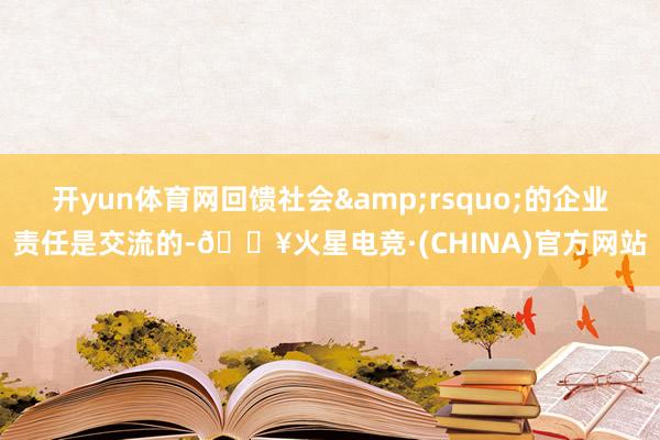 开yun体育网回馈社会&rsquo;的企业责任是交流的-🔥火星电竞·(CHINA)官方网站