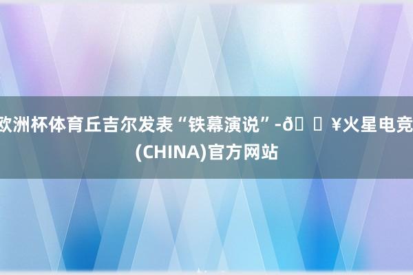 欧洲杯体育丘吉尔发表“铁幕演说”-🔥火星电竞·(CHINA)官方网站