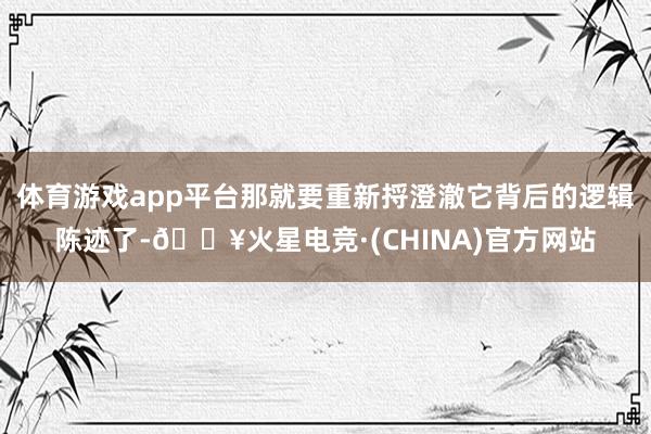 体育游戏app平台那就要重新捋澄澈它背后的逻辑陈迹了-🔥火星电竞·(CHINA)官方网站