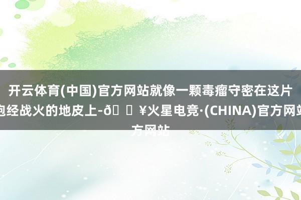 开云体育(中国)官方网站就像一颗毒瘤守密在这片饱经战火的地皮上-🔥火星电竞·(CHINA)官方网站