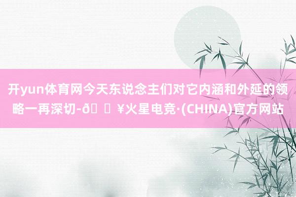 开yun体育网今天东说念主们对它内涵和外延的领略一再深切-🔥火星电竞·(CHINA)官方网站