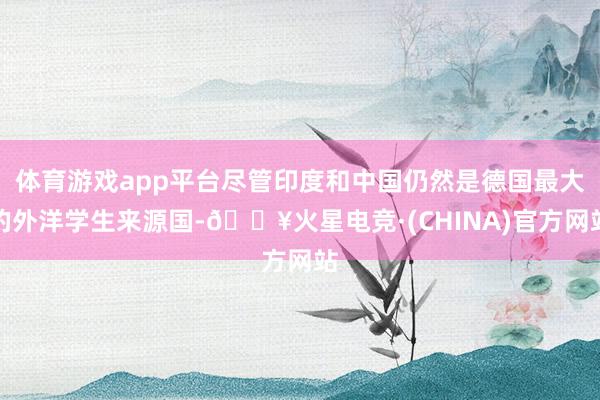 体育游戏app平台尽管印度和中国仍然是德国最大的外洋学生来源国-🔥火星电竞·(CHINA)官方网站