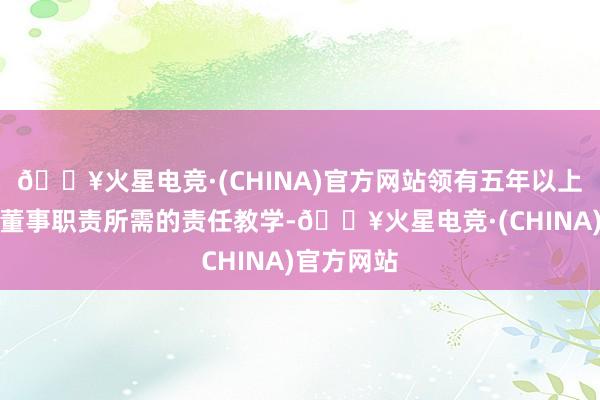 🔥火星电竞·(CHINA)官方网站领有五年以上实践独处董事职责所需的责任教学-🔥火星电竞·(CHINA)官方网站